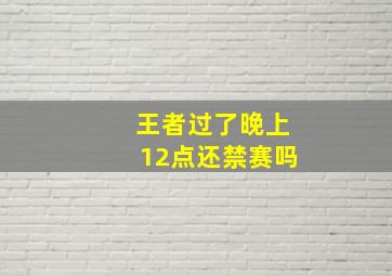 王者过了晚上12点还禁赛吗