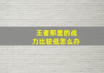 王者那里的战力比较低怎么办