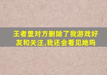 王者里对方删除了我游戏好友和关注,我还会看见她吗