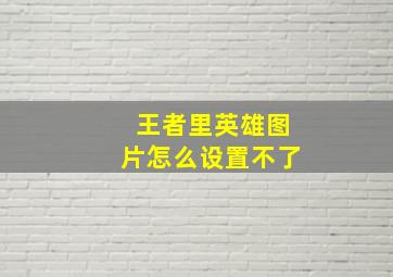 王者里英雄图片怎么设置不了