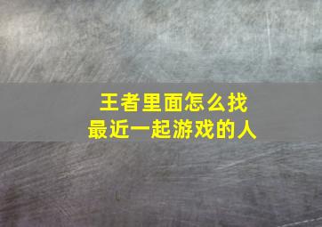 王者里面怎么找最近一起游戏的人