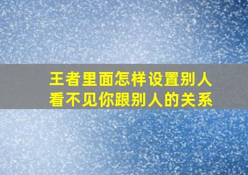 王者里面怎样设置别人看不见你跟别人的关系