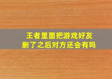 王者里面把游戏好友删了之后对方还会有吗