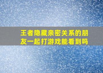 王者隐藏亲密关系的朋友一起打游戏能看到吗