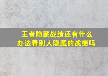 王者隐藏战绩还有什么办法看别人隐藏的战绩吗