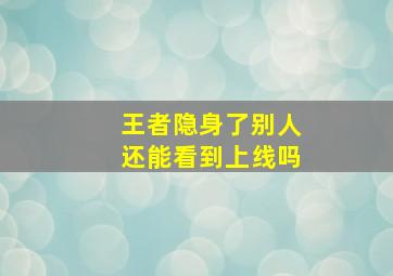 王者隐身了别人还能看到上线吗