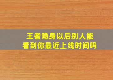 王者隐身以后别人能看到你最近上线时间吗