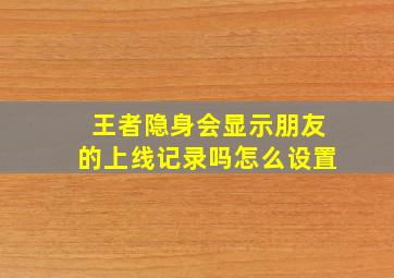 王者隐身会显示朋友的上线记录吗怎么设置