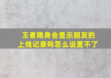 王者隐身会显示朋友的上线记录吗怎么设置不了