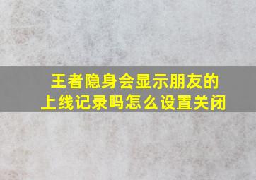 王者隐身会显示朋友的上线记录吗怎么设置关闭