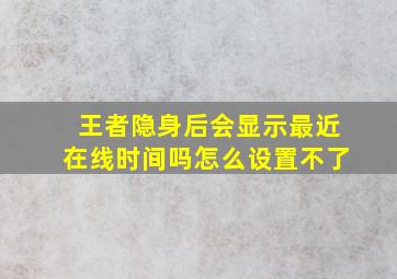 王者隐身后会显示最近在线时间吗怎么设置不了