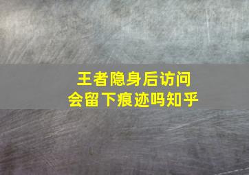 王者隐身后访问会留下痕迹吗知乎