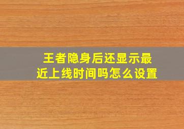 王者隐身后还显示最近上线时间吗怎么设置