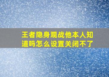 王者隐身观战他本人知道吗怎么设置关闭不了