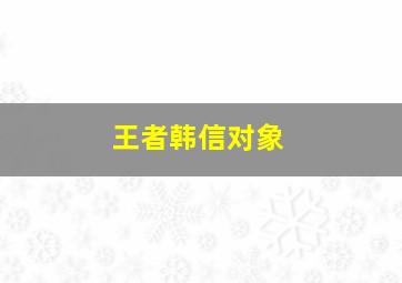 王者韩信对象