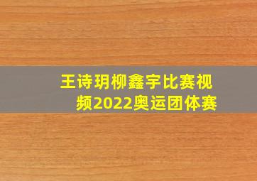 王诗玥柳鑫宇比赛视频2022奥运团体赛