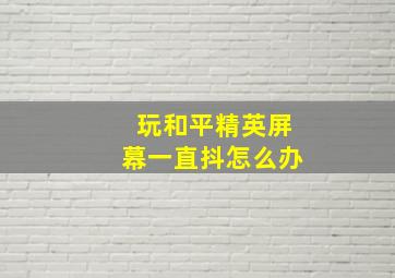 玩和平精英屏幕一直抖怎么办