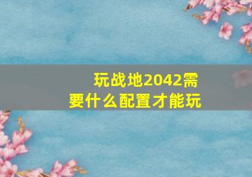 玩战地2042需要什么配置才能玩