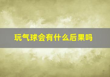 玩气球会有什么后果吗