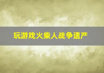 玩游戏火柴人战争遗产