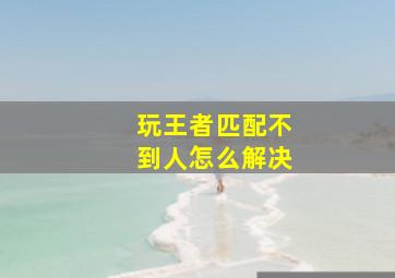 玩王者匹配不到人怎么解决