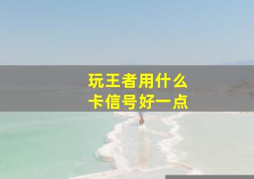 玩王者用什么卡信号好一点