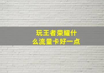 玩王者荣耀什么流量卡好一点