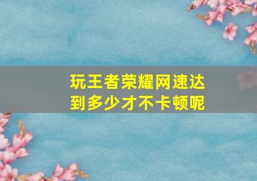 玩王者荣耀网速达到多少才不卡顿呢