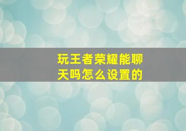 玩王者荣耀能聊天吗怎么设置的