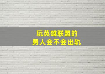 玩英雄联盟的男人会不会出轨