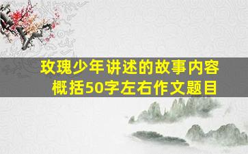 玫瑰少年讲述的故事内容概括50字左右作文题目