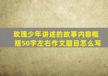 玫瑰少年讲述的故事内容概括50字左右作文题目怎么写