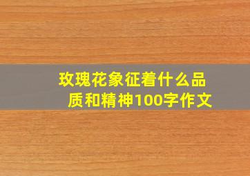 玫瑰花象征着什么品质和精神100字作文