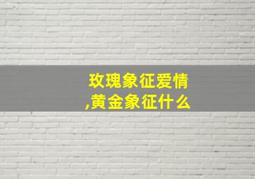 玫瑰象征爱情,黄金象征什么