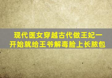 现代医女穿越古代做王妃一开始就给王爷解毒脸上长脓包