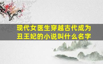 现代女医生穿越古代成为丑王妃的小说叫什么名字