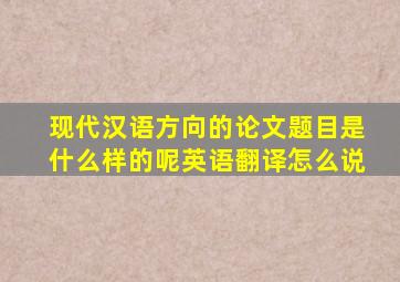 现代汉语方向的论文题目是什么样的呢英语翻译怎么说