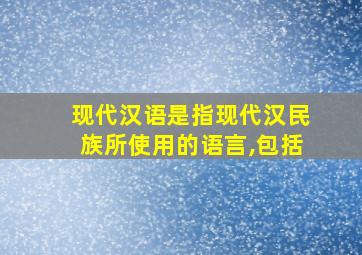 现代汉语是指现代汉民族所使用的语言,包括