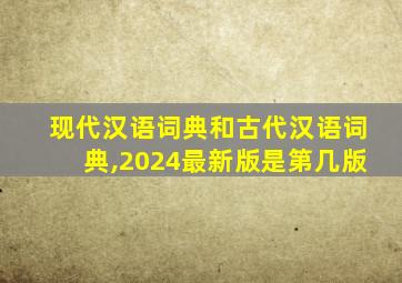 现代汉语词典和古代汉语词典,2024最新版是第几版