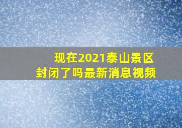 现在2021泰山景区封闭了吗最新消息视频