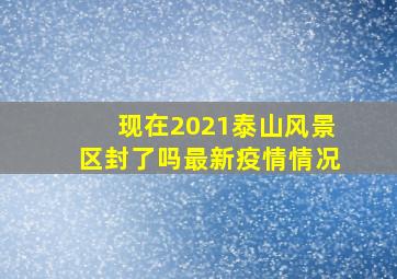 现在2021泰山风景区封了吗最新疫情情况