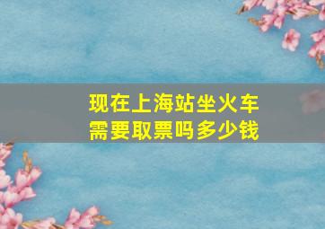 现在上海站坐火车需要取票吗多少钱