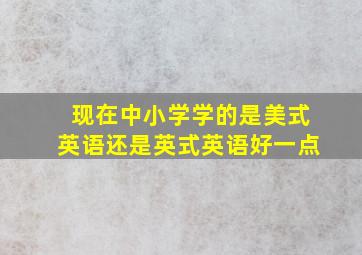 现在中小学学的是美式英语还是英式英语好一点