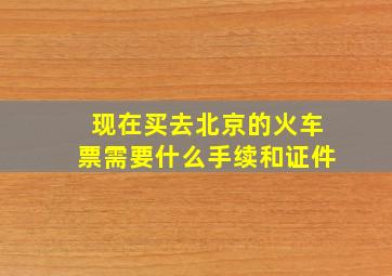 现在买去北京的火车票需要什么手续和证件