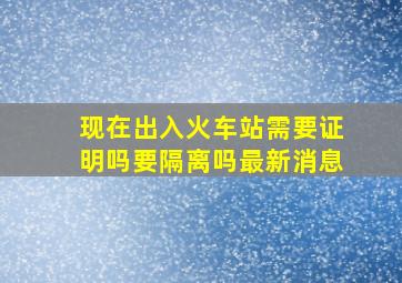 现在出入火车站需要证明吗要隔离吗最新消息