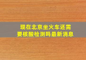 现在北京坐火车还需要核酸检测吗最新消息