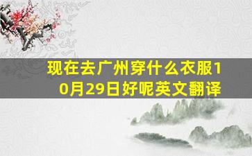 现在去广州穿什么衣服10月29日好呢英文翻译