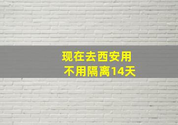 现在去西安用不用隔离14天