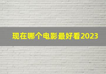 现在哪个电影最好看2023