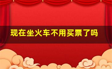 现在坐火车不用买票了吗